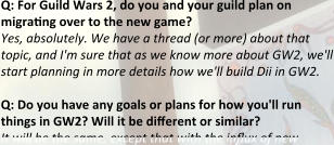 Q: For Guild Wars 2, do you and your guild plan on migrating over to the new game? Yes, absolutely. We have a thread (or more) about that topic, and I'm sure that as we know more about GW2, we'll start planning in more details how we'll build Dii in GW2.  Q: Do you have any goals or plans for how you'll run things in GW2? Will it be different or similar? It will be the same, except that with the influx of new