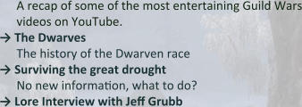 A recap of some of the most entertaining Guild Wars videos on YouTube. → The Dwarves The history of the Dwarven race →	Surviving the great drought  No new information, what to do? →	Lore Interview with Jeff Grubb