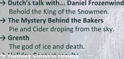 →	Dutch's talk with... Daniel Frozenwind Behold the King of the Snowmen. →	The Mystery Behind the Bakers Pie and Cider droping from the sky. →	Grenth The god of ice and death.  → Holiday Contest results