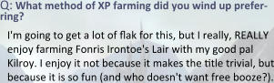 Q: What method of XP farming did you wind up prefer-ring? I'm going to get a lot of flak for this, but I really, REALLY enjoy farming Fonris Irontoe's Lair with my good pal Kilroy. I enjoy it not because it makes the title trivial, but because it is so fun (and who doesn't want free booze?).