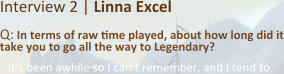 Interview 2 | Linna Excel Q: In terms of raw time played, about how long did it take you to go all the way to Legendary? It’s been awhile so I can’t remember, and I tend to