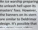 An ice warship preparing to unleash hell upon its masters' foes. However, the banners on its stern are similar to Deldrimor design. It's possible that the ships were either